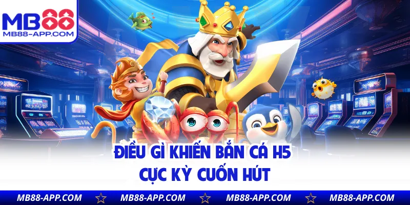 Điều gì khiến bắn cá H5 cực kỳ cuốn hút