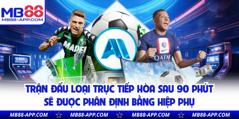 Trận đấu loại trực tiếp hòa sau 90 phút sẽ được phân định bằng hiệp phụ